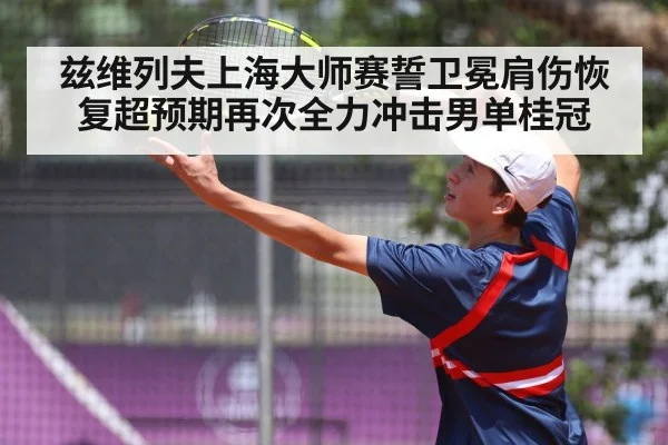 兹维列夫上海大师赛誓卫冕肩伤恢复超预期再次全力冲击男单桂冠 - kaiyun app