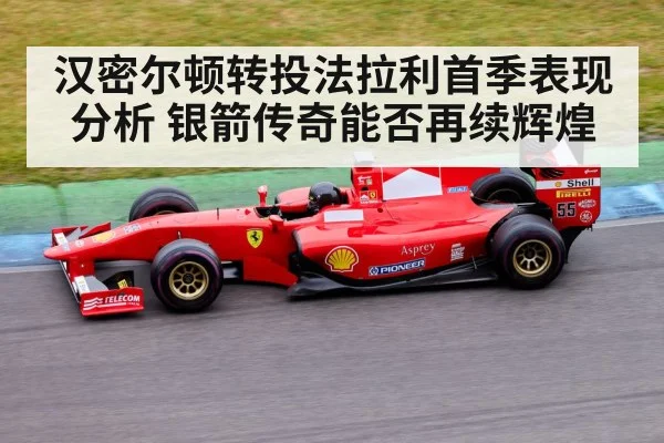 汉密尔顿转投法拉利首季表现分析 银箭传奇能否再续辉煌 - kaiyun app