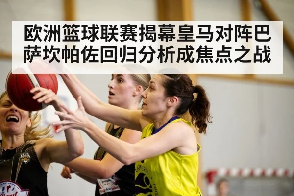 欧洲篮球联赛揭幕皇马对阵巴萨坎帕佐回归分析成焦点之战 | kaiyun app