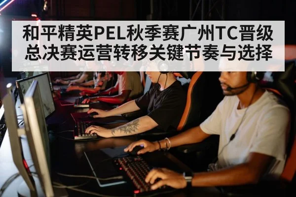 和平精英PEL秋季赛广州TC晋级总决赛运营转移关键节奏与选择 - kaiyun app