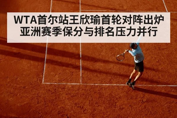 WTA首尔站王欣瑜首轮对阵出炉 亚洲赛季保分与排名压力并行 - kaiyun app