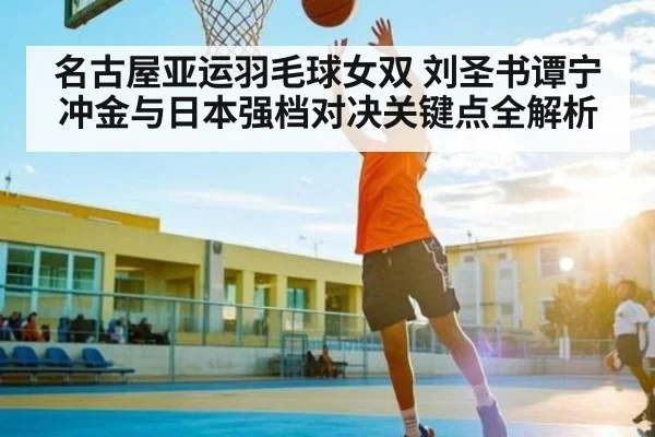 名古屋亚运羽毛球女双 刘圣书谭宁冲金与日本强档对决关键点全解析 - kaiyun app