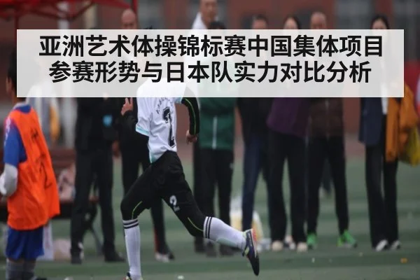 亚洲艺术体操锦标赛中国集体项目参赛形势与日本队实力对比分析 - kaiyun app